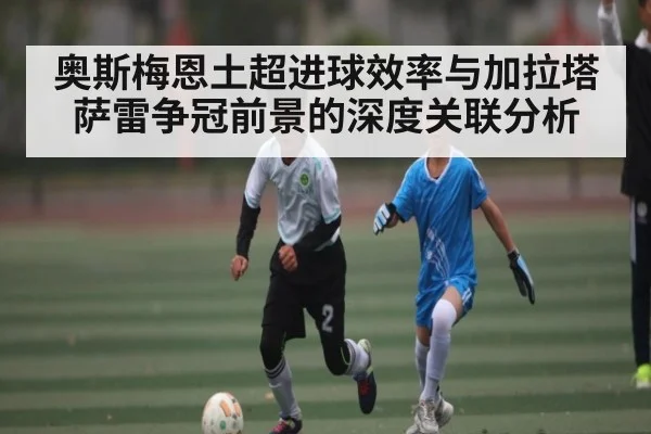 奥斯梅恩土超进球效率与加拉塔萨雷争冠前景的深度关联分析