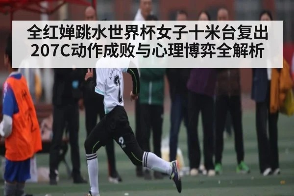 全红婵跳水世界杯女子十米台复出 207C动作成败与心理博弈全解析
